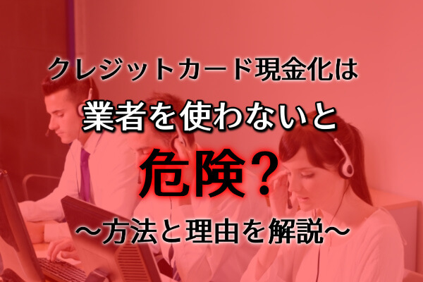 業者を使わないでするクレジットカード現金化は危険？！カード会社にバレるリスク大