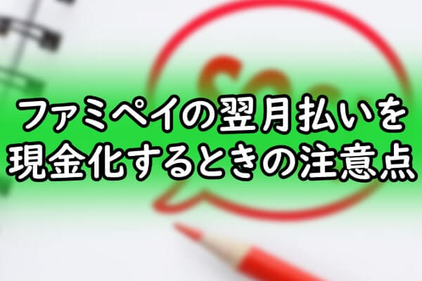 ファミペイの翌月払いを現金化するときの注意点