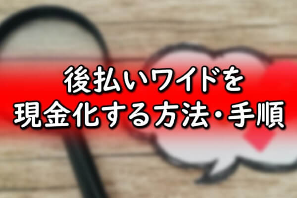 後払いワイドを現金化する方法と手順