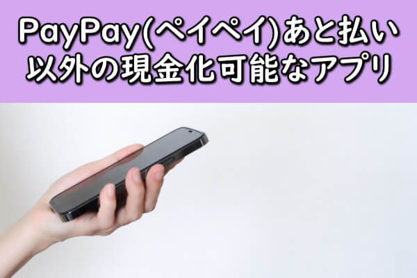 PayPay(ペイペイ)あと払い以外の現金化可能なアプリ