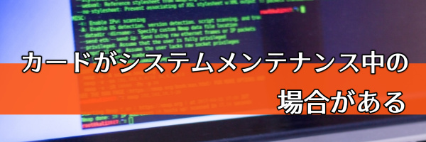 カードがシステムメンテナンス中の場合がある