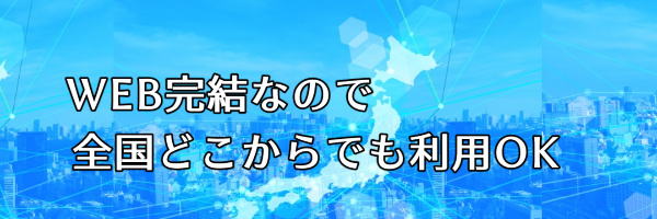 WEB完結で全国どこからでも利用OK