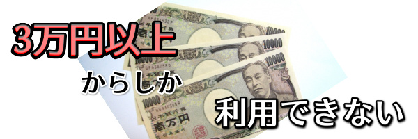 3万円以上からしか利用できない