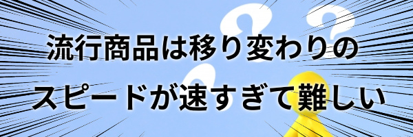 流行商品は移り変わりが速いので難しい