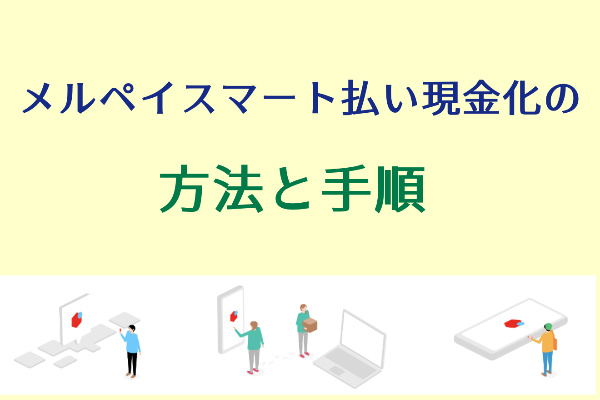 メルペイスマート払いを現金化する方法と手順