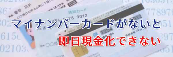 マイナンバーカードがないと即日現金化はできない